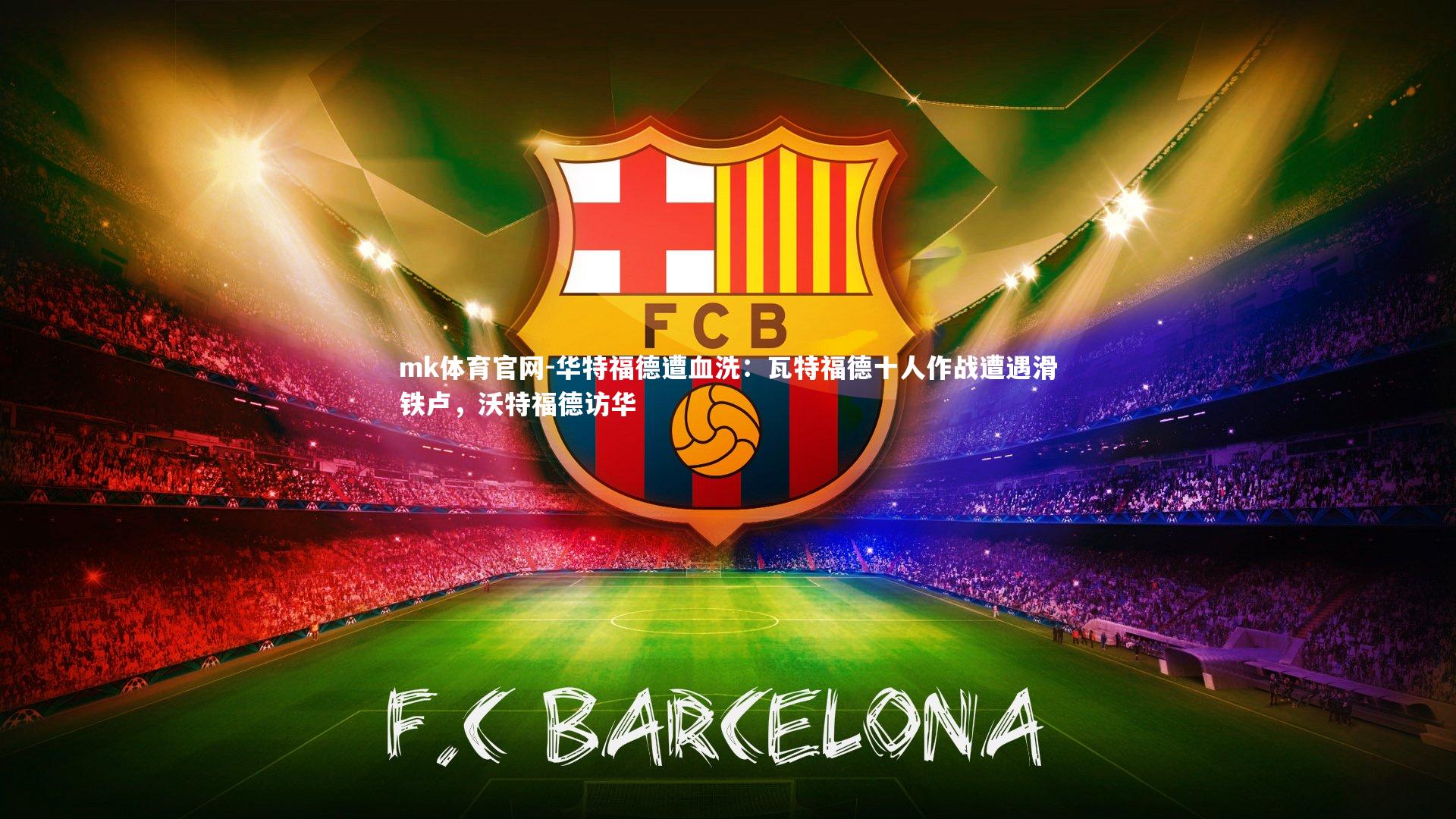 mk体育官网-华特福德遭血洗：瓦特福德十人作战遭遇滑铁卢，沃特福德访华
