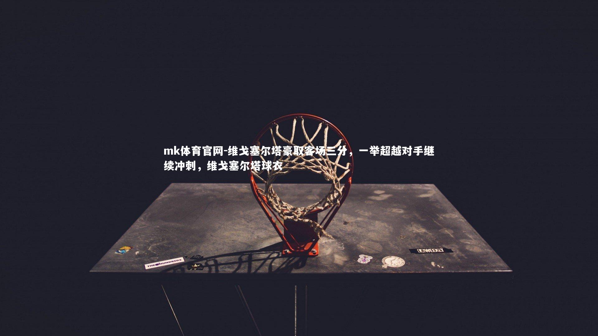 mk体育官网-维戈塞尔塔豪取客场三分，一举超越对手继续冲刺，维戈塞尔塔球衣